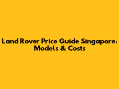 Land Rover Price Guide Singapore: Models & Costs
