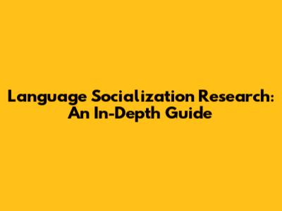 Language Socialization Research: An In-Depth Guide