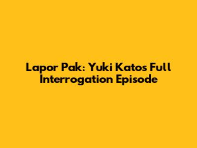 Lapor Pak: Yuki Kato's Full Interrogation Episode