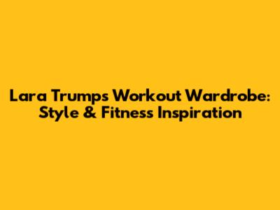 Lara Trump's Workout Wardrobe: Style & Fitness Inspiration