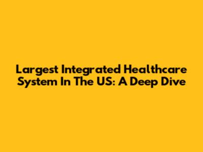 Largest Integrated Healthcare System In The US: A Deep Dive