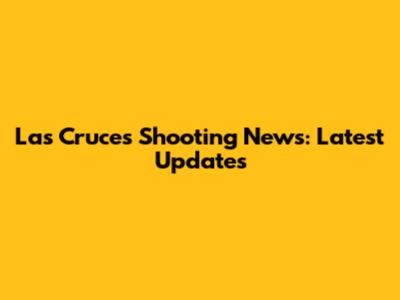 Las Cruces Shooting News: Latest Updates