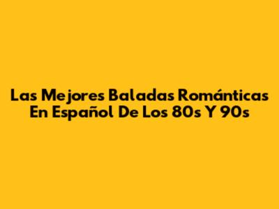 Las Mejores Baladas Románticas En Español De Los 80s Y 90s