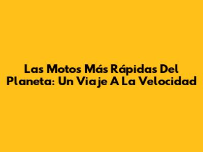 Las Motos Más Rápidas Del Planeta: Un Viaje A La Velocidad