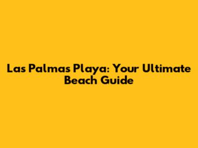 Las Palmas Playa: Your Ultimate Beach Guide