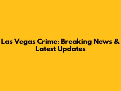 Las Vegas Crime: Breaking News & Latest Updates
