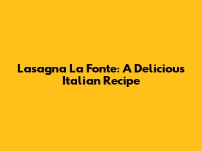 Lasagna La Fonte: A Delicious Italian Recipe