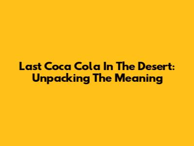 Last Coca Cola In The Desert: Unpacking The Meaning