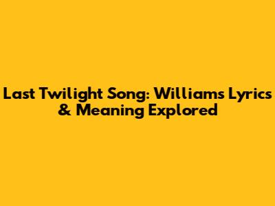 Last Twilight Song: William's Lyrics & Meaning Explored