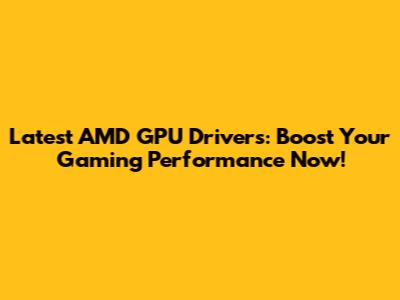 Latest AMD GPU Drivers: Boost Your Gaming Performance Now!