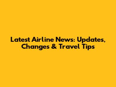 Latest Airline News: Updates, Changes & Travel Tips