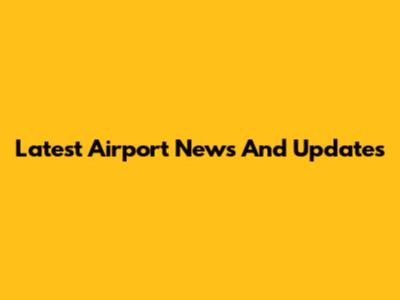 Latest Airport News And Updates