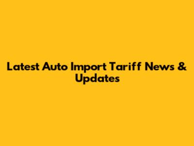 Latest Auto Import Tariff News & Updates