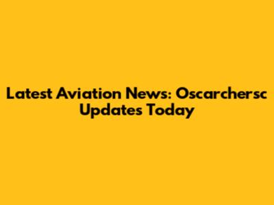 Latest Aviation News: Oscarchersc Updates Today