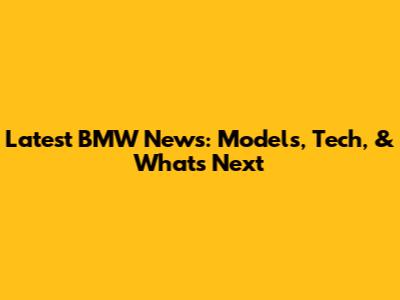 Latest BMW News: Models, Tech, & What's Next