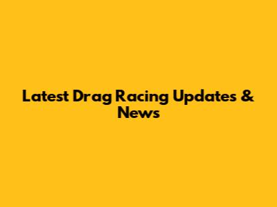 Latest Drag Racing Updates & News