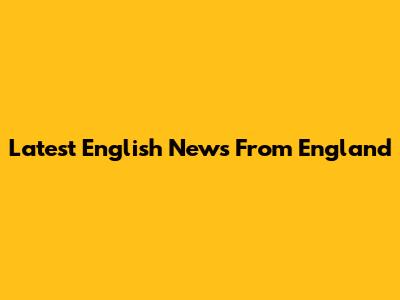 Latest English News From England