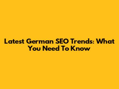 Latest German SEO Trends: What You Need To Know