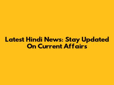 Latest Hindi News: Stay Updated On Current Affairs