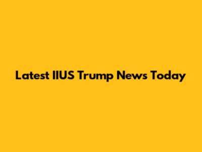 Latest IIUS Trump News Today