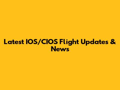 Latest IOS/CIOS Flight Updates & News