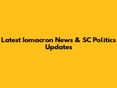 Latest Iomacron News & SC Politics Updates