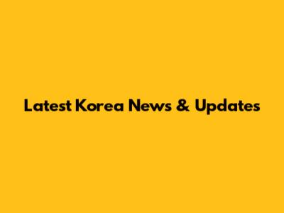 Latest Korea News & Updates