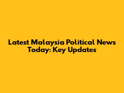 Latest Malaysia Political News Today: Key Updates