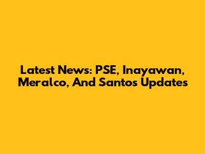 Latest News: PSE, Inayawan, Meralco, And Santos Updates