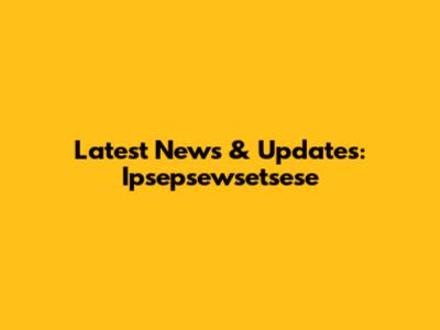 Latest News & Updates: Ipsepsewsetsese