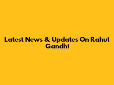 Latest News & Updates On Rahul Gandhi