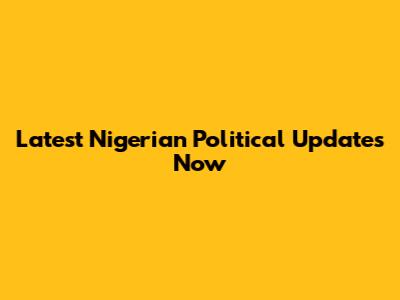 Latest Nigerian Political Updates Now