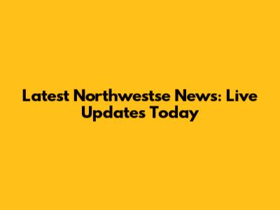 Latest Northwestse News: Live Updates Today