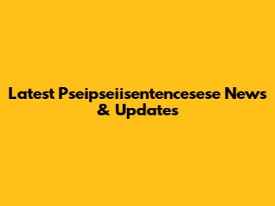 Latest Pseipseiisentencesese News & Updates