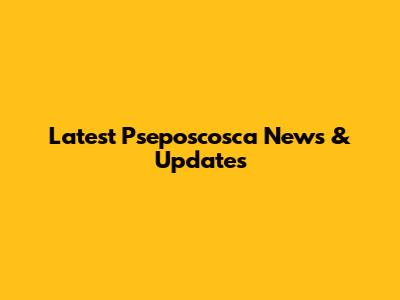 Latest Pseposcosca News & Updates