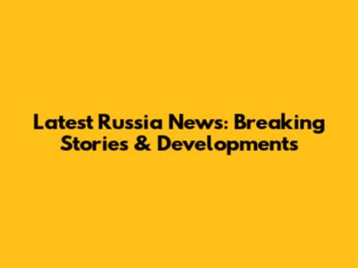 Latest Russia News: Breaking Stories & Developments