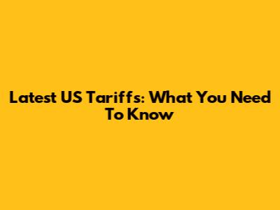 Latest US Tariffs: What You Need To Know