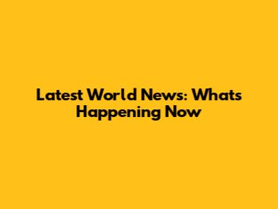 Latest World News: What's Happening Now