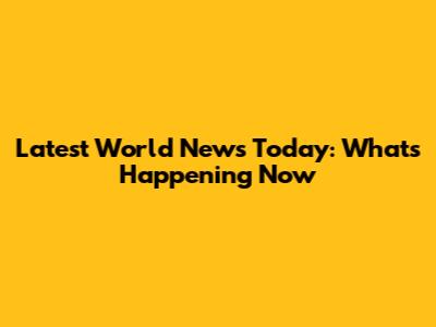 Latest World News Today: What's Happening Now