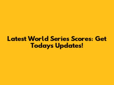 Latest World Series Scores: Get Today's Updates!