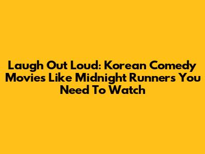 Laugh Out Loud: Korean Comedy Movies Like Midnight Runners You Need To Watch