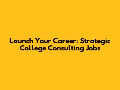 Launch Your Career: Strategic College Consulting Jobs