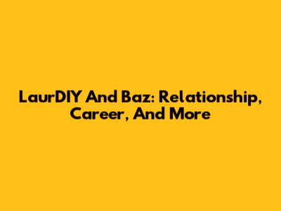 LaurDIY And Baz: Relationship, Career, And More