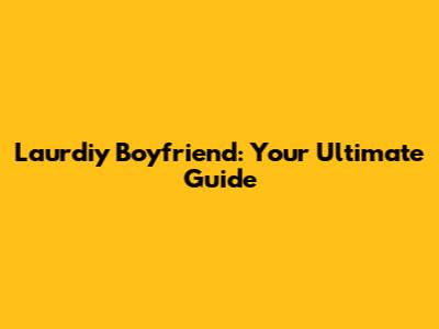 Laurdiy Boyfriend: Your Ultimate Guide
