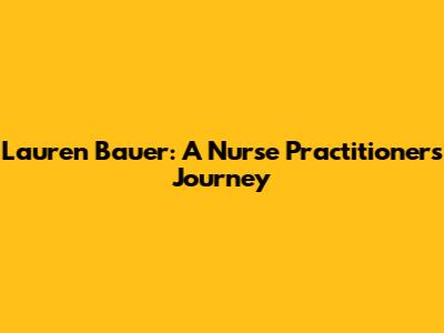 Lauren Bauer: A Nurse Practitioner's Journey