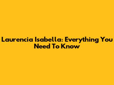 Laurencia Isabella: Everything You Need To Know