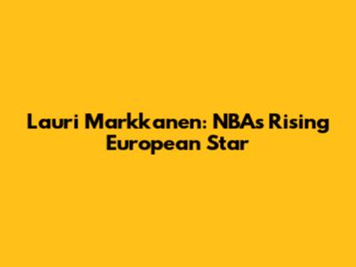 Lauri Markkanen: NBA's Rising European Star