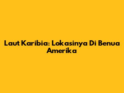 Laut Karibia: Lokasinya Di Benua Amerika