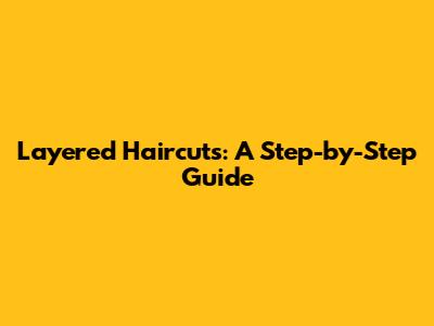Layered Haircuts: A Step-by-Step Guide