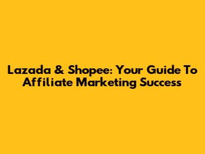 Lazada & Shopee: Your Guide To Affiliate Marketing Success